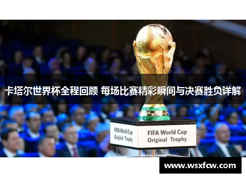 卡塔尔世界杯全程回顾 每场比赛精彩瞬间与决赛胜负详解