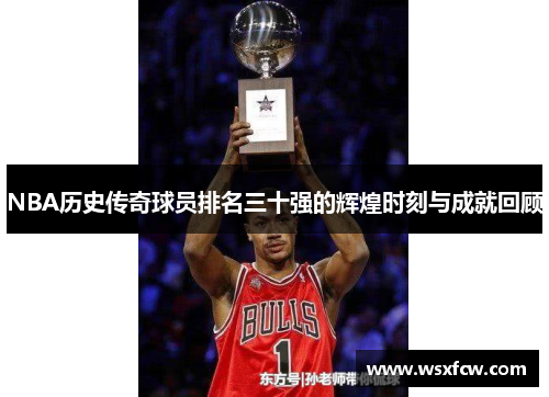 NBA历史传奇球员排名三十强的辉煌时刻与成就回顾