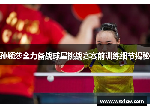 孙颖莎全力备战球星挑战赛赛前训练细节揭秘