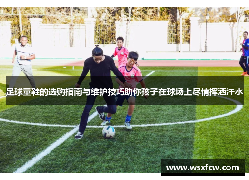 足球童鞋的选购指南与维护技巧助你孩子在球场上尽情挥洒汗水