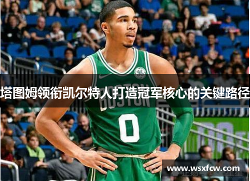 塔图姆领衔凯尔特人打造冠军核心的关键路径