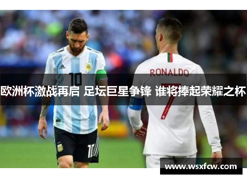 欧洲杯激战再启 足坛巨星争锋 谁将捧起荣耀之杯
