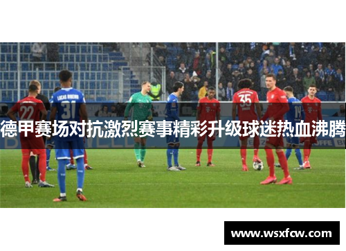 德甲赛场对抗激烈赛事精彩升级球迷热血沸腾
