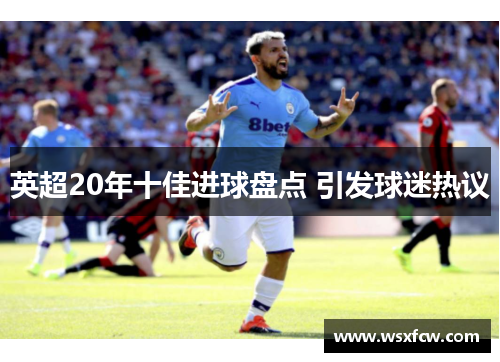 英超20年十佳进球盘点 引发球迷热议