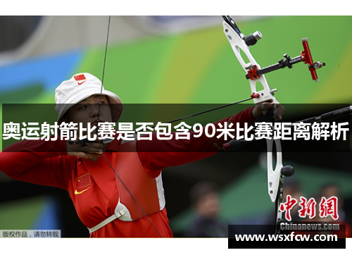 奥运射箭比赛是否包含90米比赛距离解析
